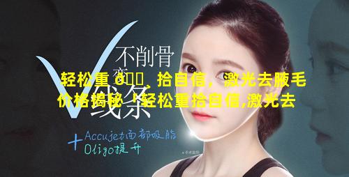 轻松重 🕸 拾自信，激光去腋毛价格揭秘「轻松重拾自信,激光去腋毛价格揭秘」